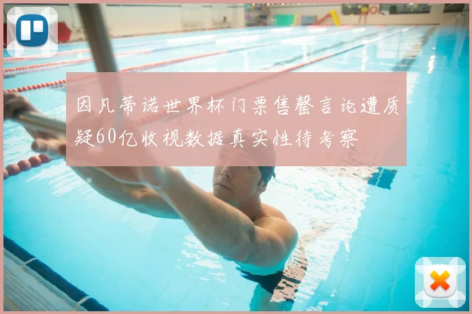 因凡蒂诺世界杯门票售罄言论遭质疑60亿收视数据真实性待考察