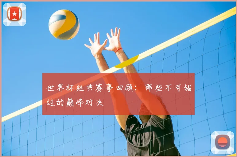 世界杯经典赛事回顾：那些不可错过的巅峰对决