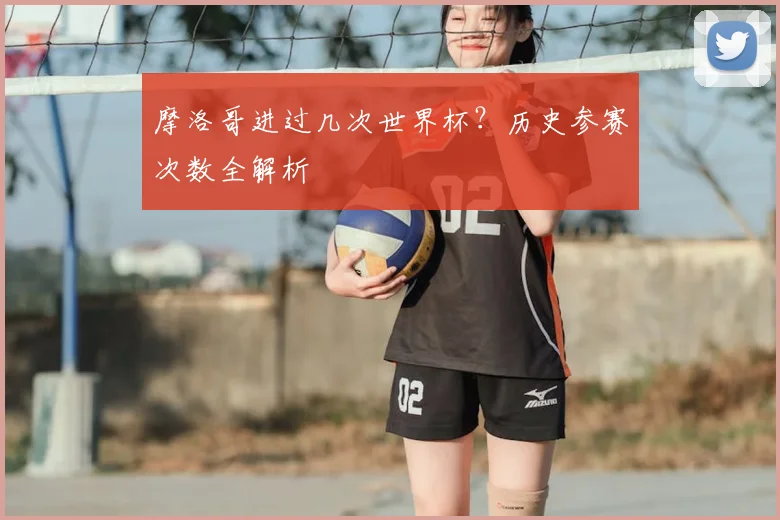 摩洛哥进过几次世界杯?历史参赛次数全解析