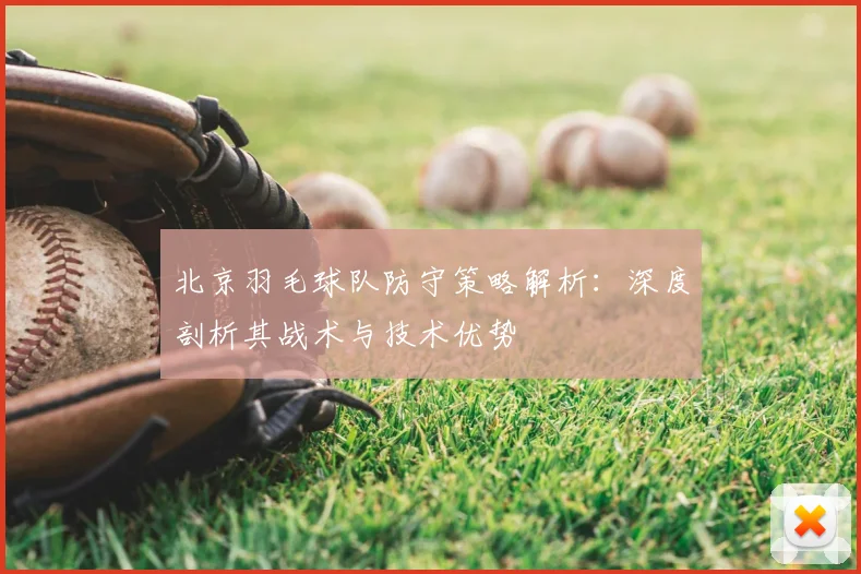 北京羽毛球队防守策略解析:深度剖析其战术与技术优势