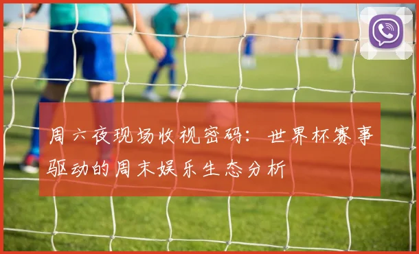 周六夜现场收视密码：世界杯赛事驱动的周末娱乐生态分析