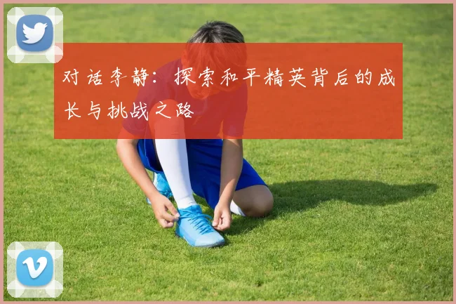 对话李静：探索和平精英背后的成长与挑战之路
