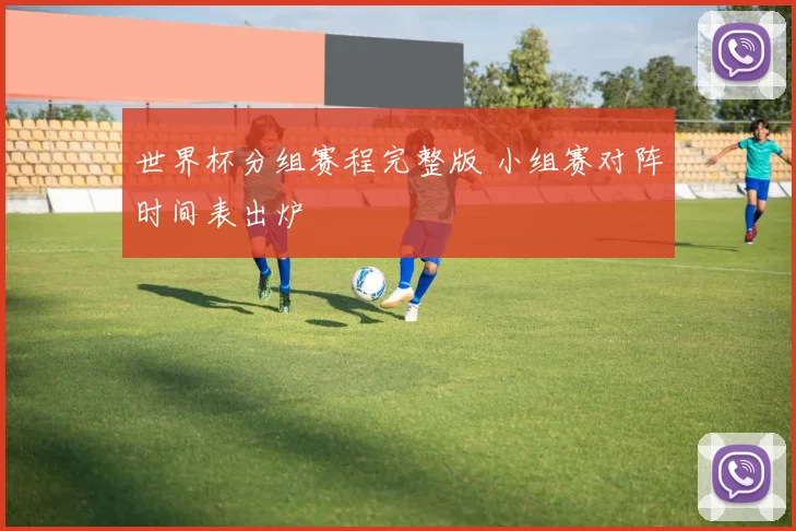 世界杯分组赛程完整版 小组赛对阵时间表出炉
