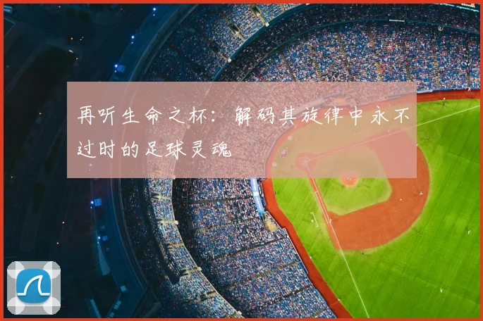 再听生命之杯:解码其旋律中永不过时的足球灵魂