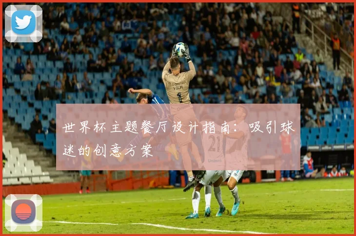 世界杯主题餐厅设计指南：吸引球迷的创意方案