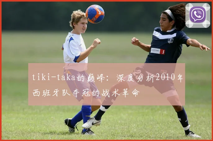 tiki-taka的巅峰：深度分析2010年西班牙队夺冠的战术革命