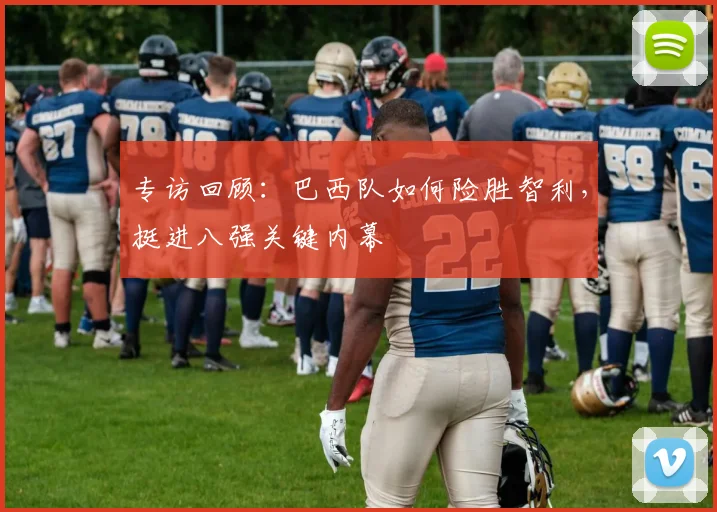 专访回顾：巴西队如何险胜智利，挺进八强关键内幕