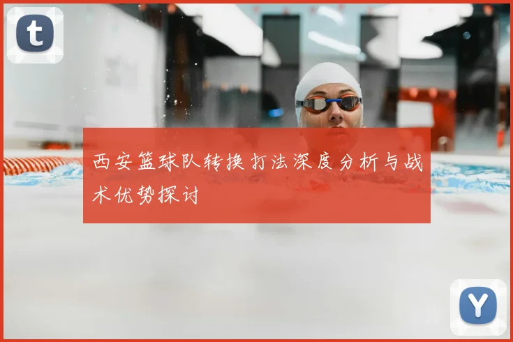 西安篮球队转换打法深度分析与战术优势探讨