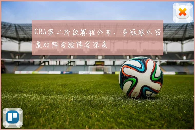 CBA第二阶段赛程公布，争冠球队密集对阵考验阵容深度