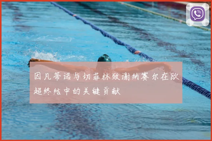 因凡蒂诺与切菲林致谢纳赛尔在欧超终结中的关键贡献