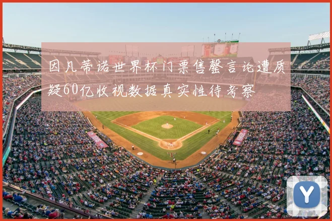 因凡蒂诺世界杯门票售罄言论遭质疑60亿收视数据真实性待考察