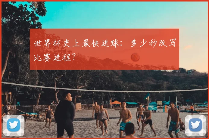 世界杯史上最快进球：多少秒改写比赛进程？