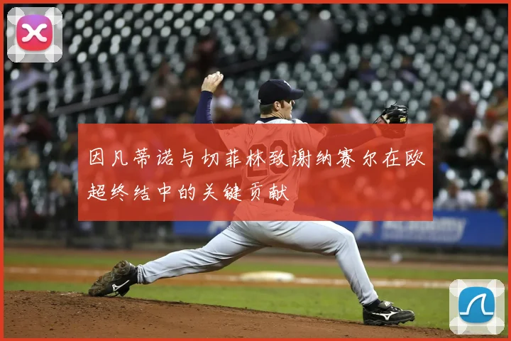 因凡蒂诺与切菲林致谢纳赛尔在欧超终结中的关键贡献