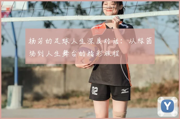 杨芳的足球人生深度对话：从绿茵场到人生舞台的精彩旅程