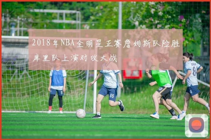 2018年NBA全明星正赛詹姆斯队险胜库里队上演对攻大战
