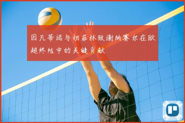 因凡蒂诺与切菲林致谢纳赛尔在欧超终结中的关键贡献