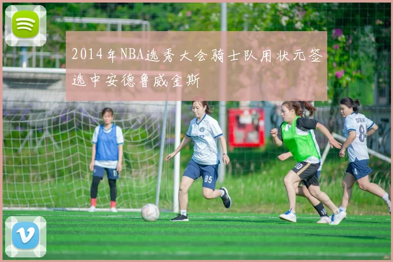 2014年NBA选秀大会骑士队用状元签选中安德鲁威金斯