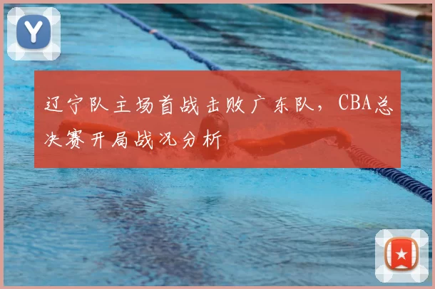 辽宁队主场首战击败广东队，CBA总决赛开局战况分析