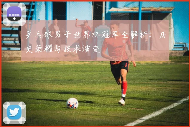 乒乓球男子世界杯冠军全解析：历史荣耀与技术演变