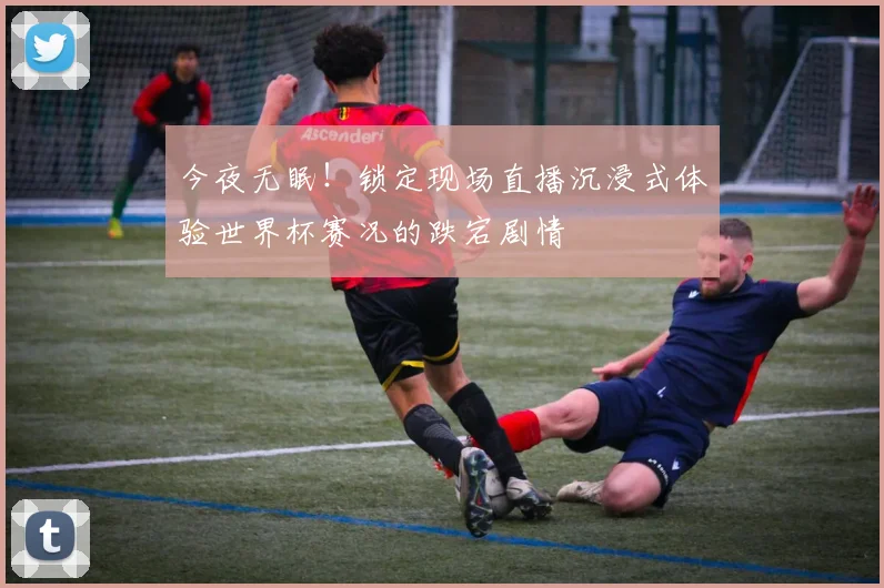 今夜无眠!锁定现场直播沉浸式体验世界杯赛况的跌宕剧情
