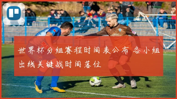 世界杯分组赛程时间表公布 各小组出线关键战时间落位