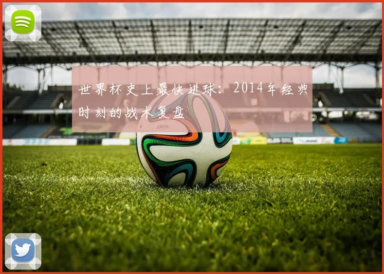 世界杯史上最快进球：2014年经典时刻的战术复盘