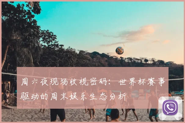 周六夜现场收视密码：世界杯赛事驱动的周末娱乐生态分析