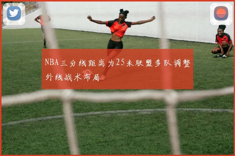 NBA三分线距离为25米联盟多队调整外线战术布局