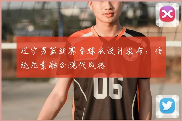 辽宁男篮新赛季球衣设计发布，传统元素融合现代风格