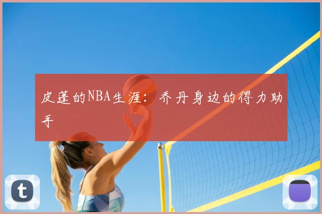 皮蓬的NBA生涯:乔丹身边的得力助手
