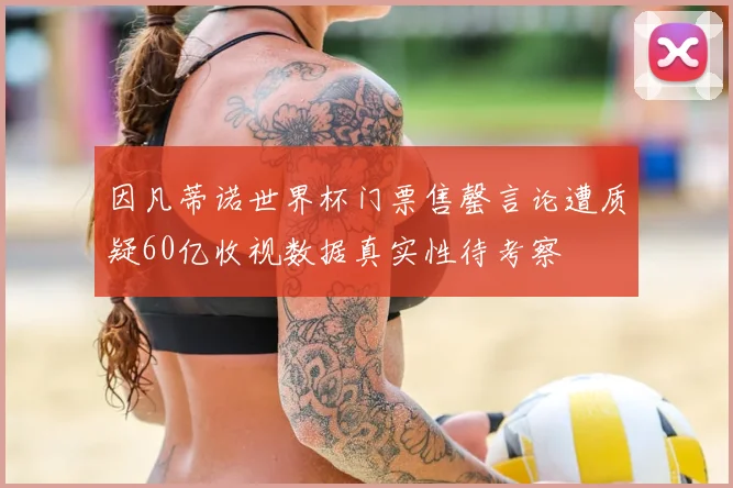 因凡蒂诺世界杯门票售罄言论遭质疑60亿收视数据真实性待考察