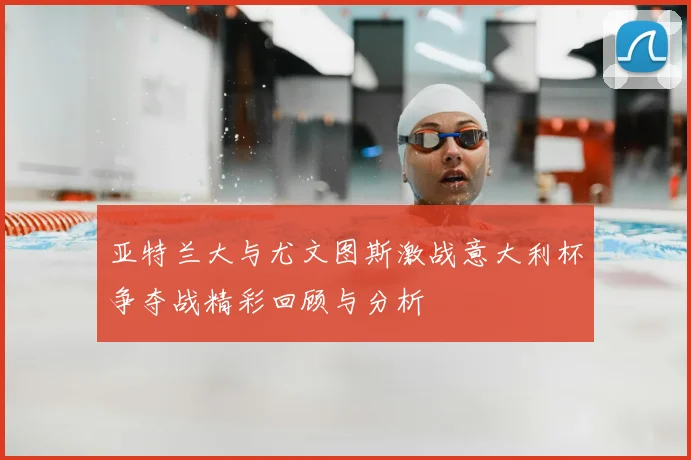 亚特兰大与尤文图斯激战意大利杯争夺战精彩回顾与分析