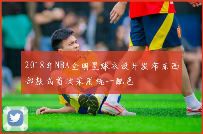 2018年NBA全明星球衣设计发布东西部款式首次采用统一配色