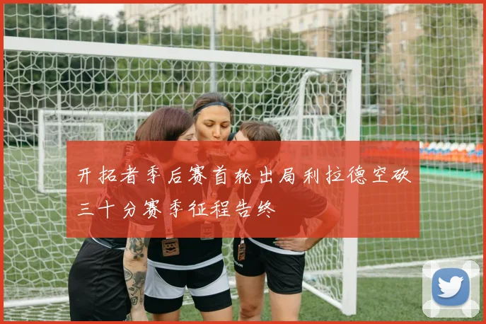 开拓者季后赛首轮出局利拉德空砍三十分赛季征程告终