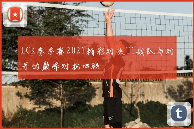 LCK春季赛2021精彩对决T1战队与对手的巅峰对抗回顾