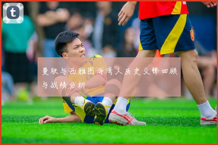 曼联与西雅图海湾人历史交锋回顾与战绩分析