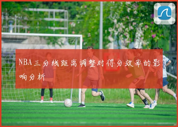 NBA三分线距离调整对得分效率的影响分析