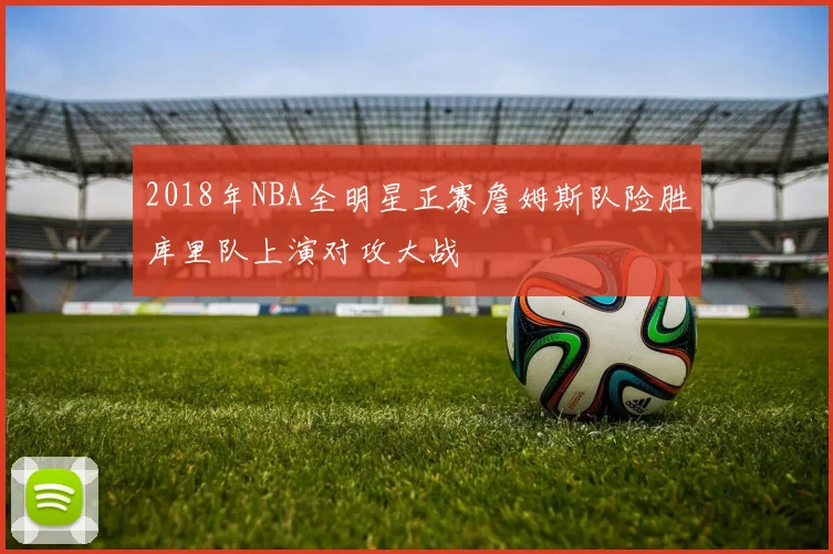 2018年NBA全明星正赛詹姆斯队险胜库里队上演对攻大战