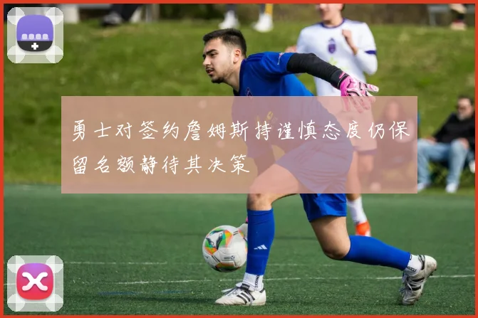 勇士对签约詹姆斯持谨慎态度仍保留名额静待其决策