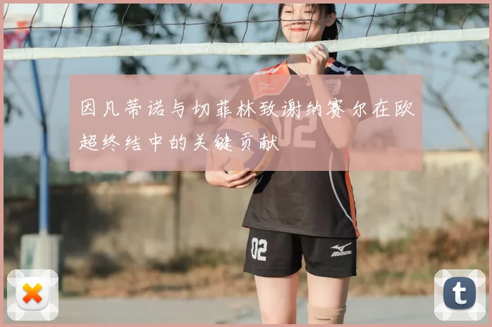 因凡蒂诺与切菲林致谢纳赛尔在欧超终结中的关键贡献