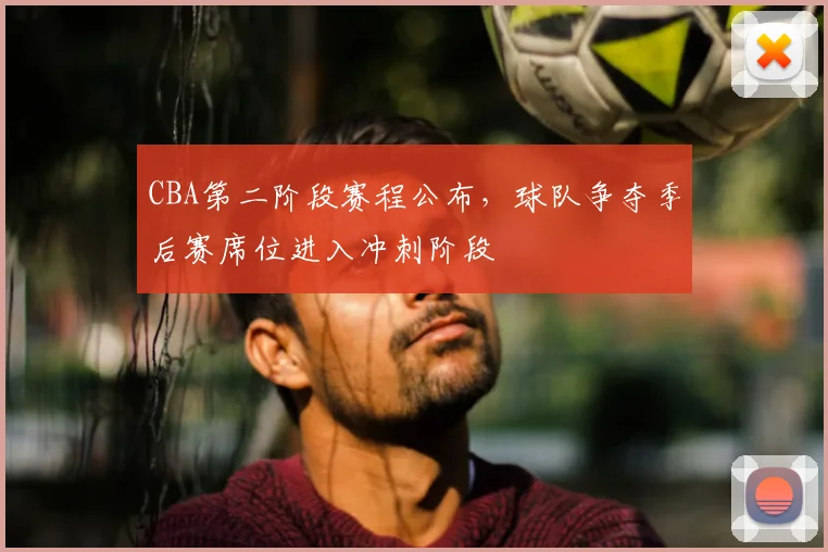 CBA第二阶段赛程公布,球队争夺季后赛席位进入冲刺阶段