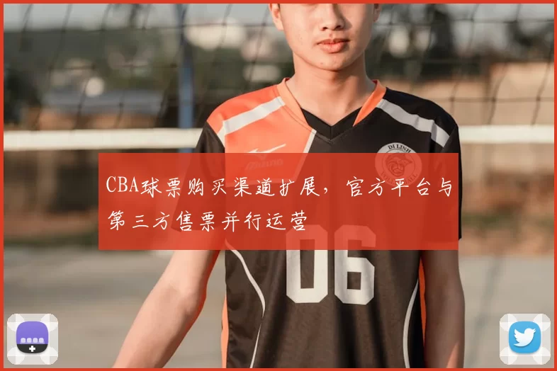 CBA球票购买渠道扩展,官方平台与第三方售票并行运营
