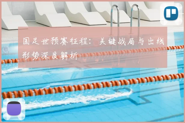 国足世预赛征程：关键战局与出线形势深度解析