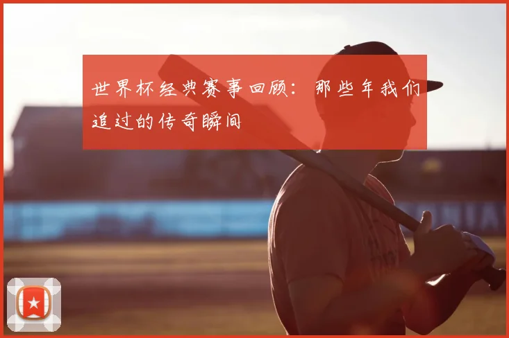 世界杯经典赛事回顾：那些年我们追过的传奇瞬间