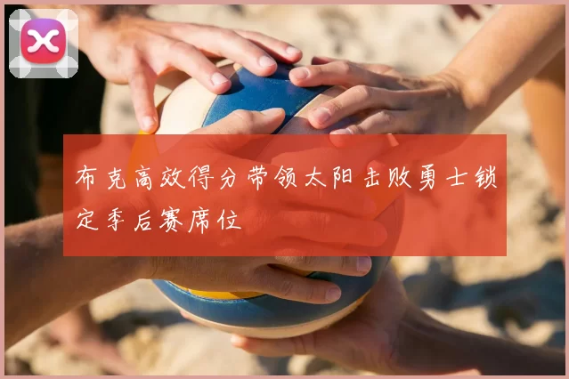 布克高效得分带领太阳击败勇士锁定季后赛席位