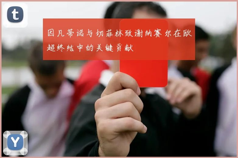 因凡蒂诺与切菲林致谢纳赛尔在欧超终结中的关键贡献