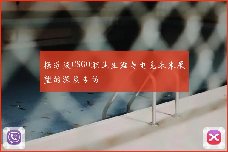 杨芳谈CSGO职业生涯与电竞未来展望的深度专访