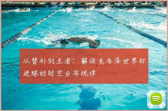 从替补到王者：解读克洛泽世界杯进球的时空分布规律