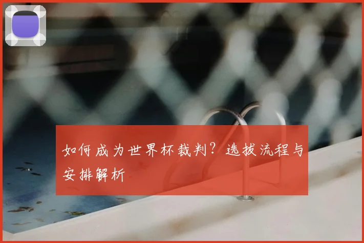 如何成为世界杯裁判？选拔流程与安排解析
