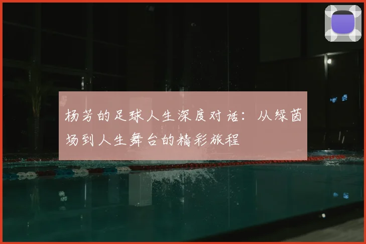 杨芳的足球人生深度对话:从绿茵场到人生舞台的精彩旅程